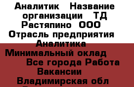 Аналитик › Название организации ­ ТД Растяпино, ООО › Отрасль предприятия ­ Аналитика › Минимальный оклад ­ 18 000 - Все города Работа » Вакансии   . Владимирская обл.,Вязниковский р-н